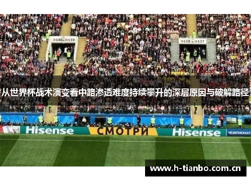 从世界杯战术演变看中路渗透难度持续攀升的深层原因与破解路径