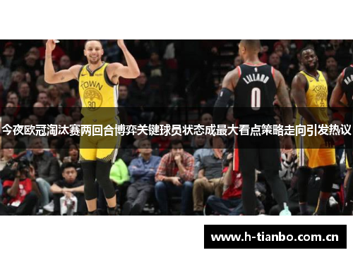 今夜欧冠淘汰赛两回合博弈关键球员状态成最大看点策略走向引发热议