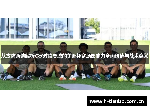 从攻防两端解析C罗对阵曼城的美洲杯赛场影响力全面价值与战术意义