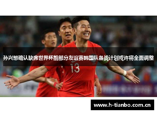 孙兴慜确认缺席世界杯前部分友谊赛韩国队备战计划或许将全面调整